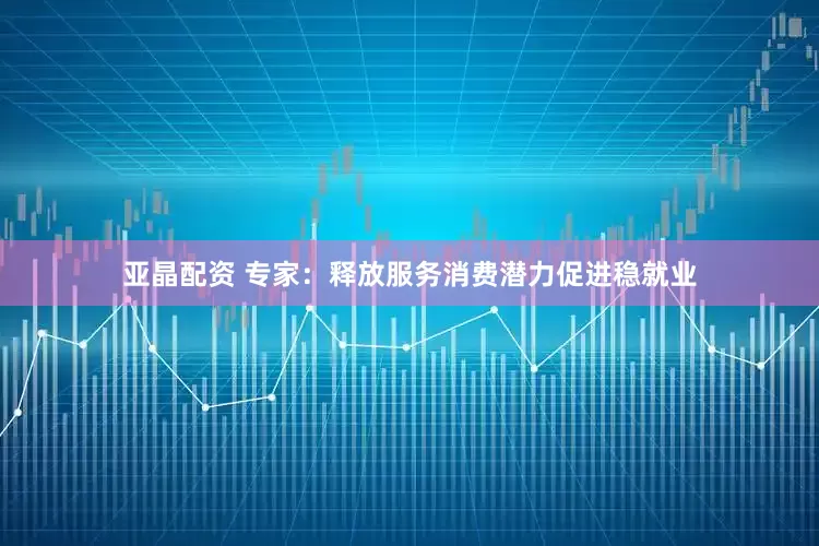 亚晶配资 专家：释放服务消费潜力促进稳就业