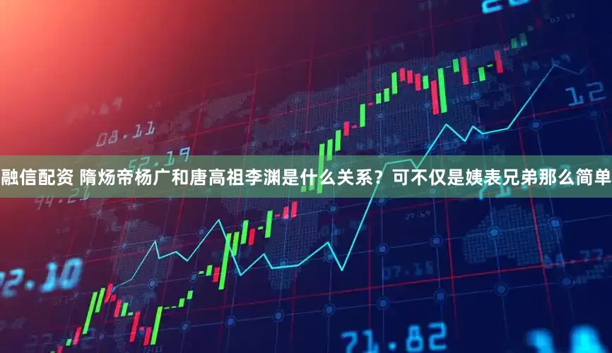 融信配资 隋炀帝杨广和唐高祖李渊是什么关系？可不仅是姨表兄弟那么简单