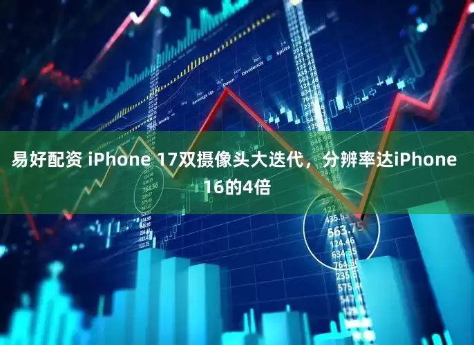 易好配资 iPhone 17双摄像头大迭代，分辨率达iPhone 16的4倍