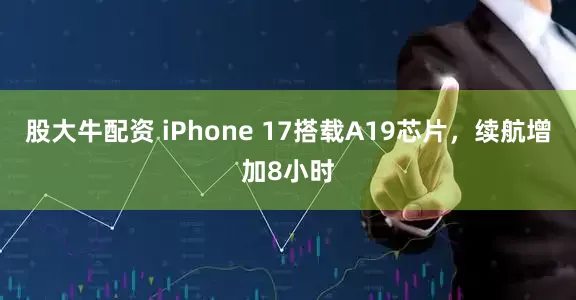 股大牛配资 iPhone 17搭载A19芯片，续航增加8小时