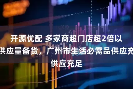 开源优配 多家商超门店超2倍以上供应量备货，广州市生活必需品供应充足