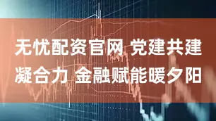 无忧配资官网 党建共建凝合力 金融赋能暖夕阳
