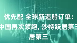 优先配 全球新造船订单: 中国再次领跑, 沙特跃居第三