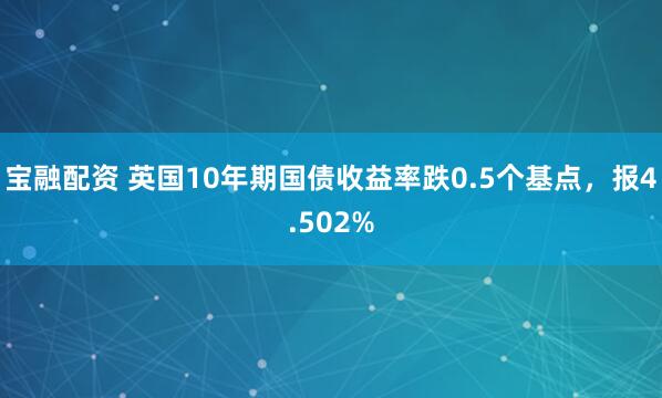 宝融配资 英国10年期国债收益率跌0.5个基点，报4.502%