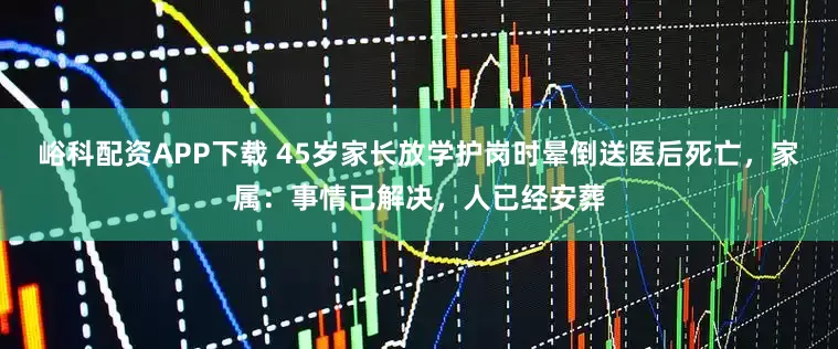 峪科配资APP下载 45岁家长放学护岗时晕倒送医后死亡，家属：事情已解决，人已经安葬