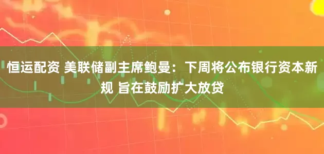 恒运配资 美联储副主席鲍曼：下周将公布银行资本新规 旨在鼓励扩大放贷