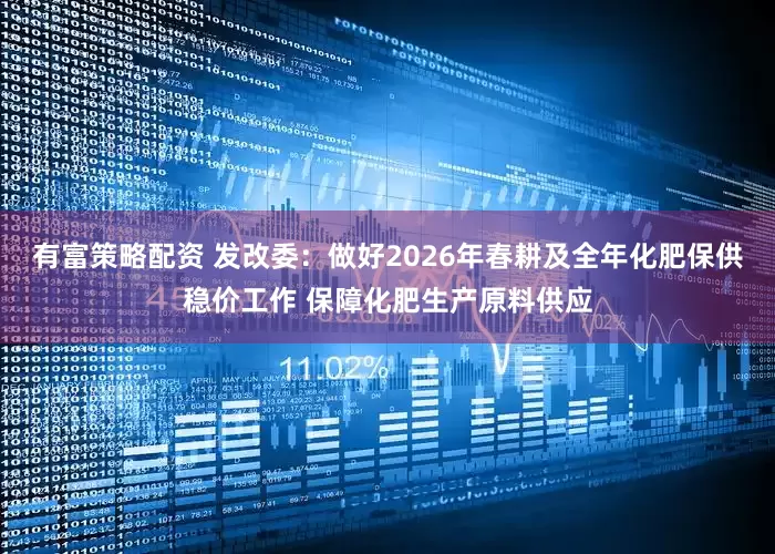 有富策略配资 发改委：做好2026年春耕及全年化肥保供稳价工作 保障化肥生产原料供应